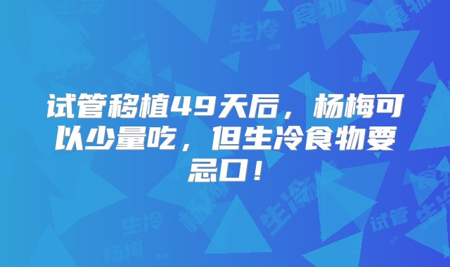 试管移植49天后，杨梅可以少量吃，但生冷食物要忌口！