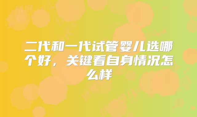 二代和一代试管婴儿选哪个好，关键看自身情况怎么样