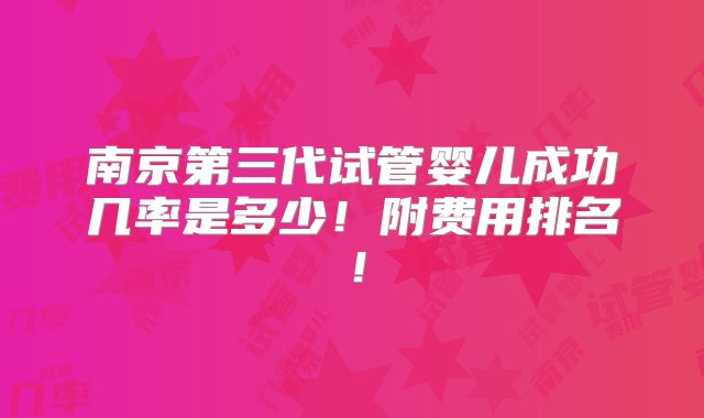 南京第三代试管婴儿成功几率是多少！附费用排名！