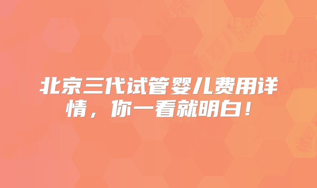 北京三代试管婴儿费用详情，你一看就明白！