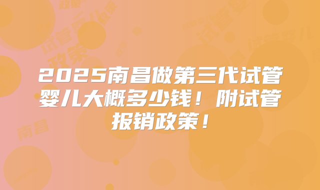 2025南昌做第三代试管婴儿大概多少钱！附试管报销政策！