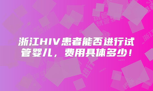 浙江HIV患者能否进行试管婴儿，费用具体多少！