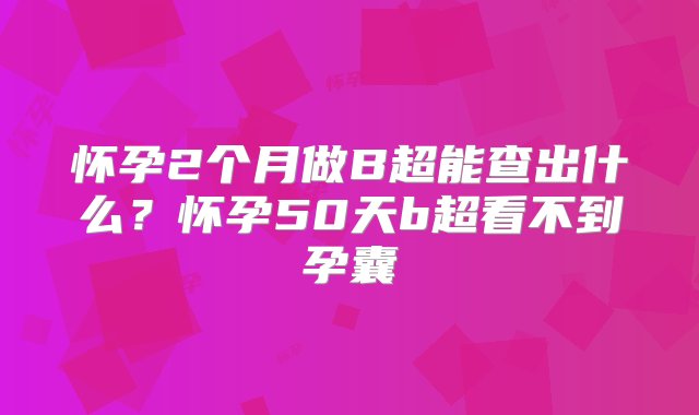 怀孕2个月做B超能查出什么？怀孕50天b超看不到孕囊