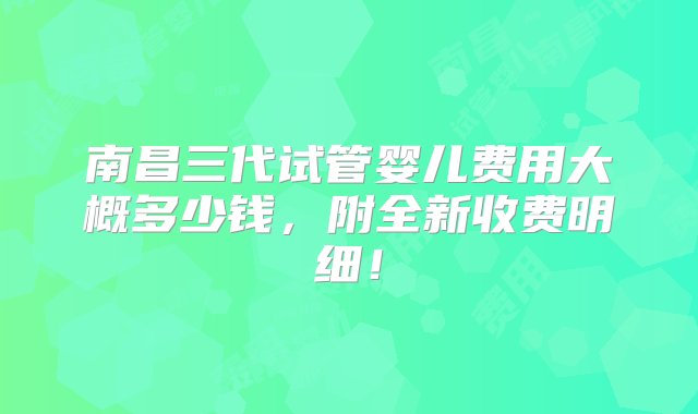 南昌三代试管婴儿费用大概多少钱，附全新收费明细！