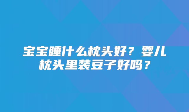 宝宝睡什么枕头好？婴儿枕头里装豆子好吗？