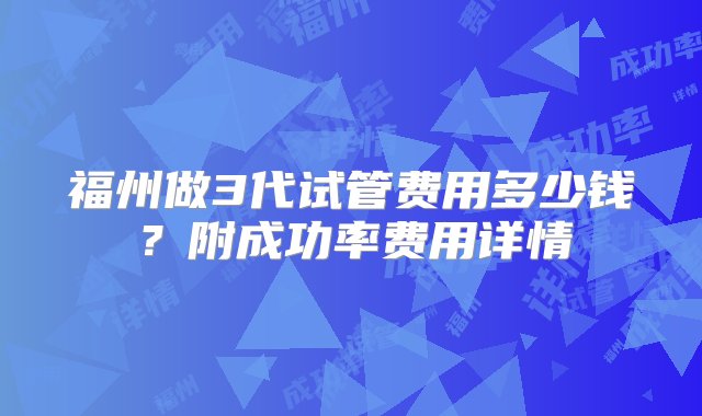 福州做3代试管费用多少钱？附成功率费用详情