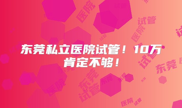 东莞私立医院试管！10万肯定不够！