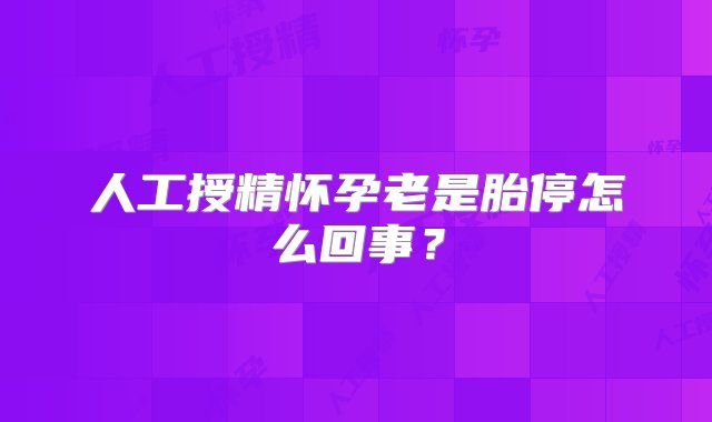 人工授精怀孕老是胎停怎么回事？