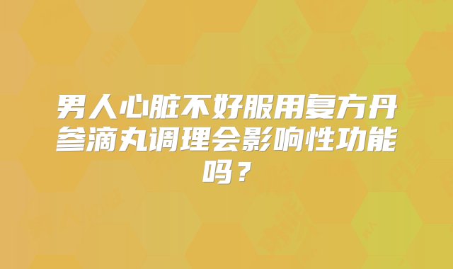 男人心脏不好服用复方丹参滴丸调理会影响性功能吗？