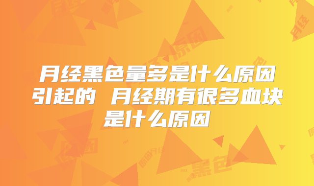 月经黑色量多是什么原因引起的 月经期有很多血块是什么原因