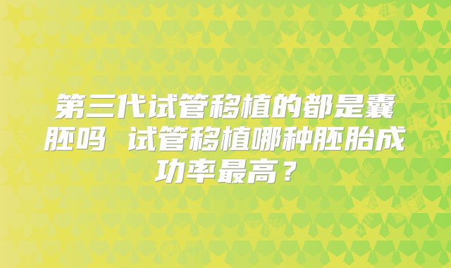 第三代试管移植的都是囊胚吗 试管移植哪种胚胎成功率最高？