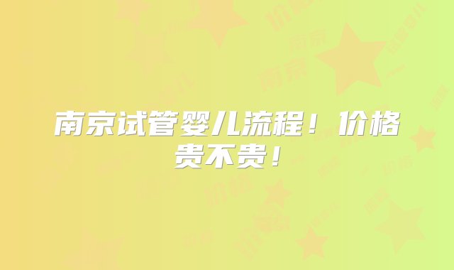 南京试管婴儿流程！价格贵不贵！