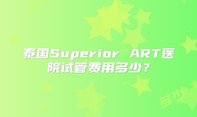 泰国Superior ART医院试管费用多少？