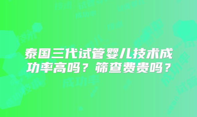 泰国三代试管婴儿技术成功率高吗？筛查费贵吗？