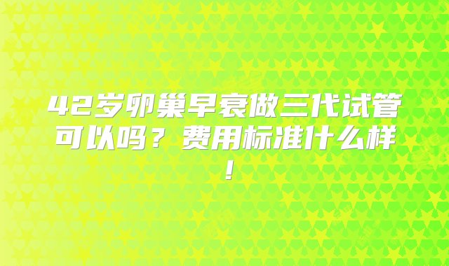 42岁卵巢早衰做三代试管可以吗？费用标准什么样！