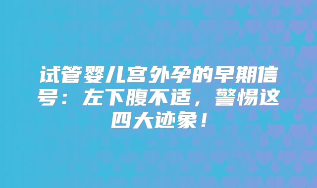 试管婴儿宫外孕的早期信号：左下腹不适，警惕这四大迹象！