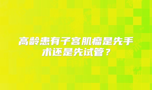 高龄患有子宫肌瘤是先手术还是先试管？