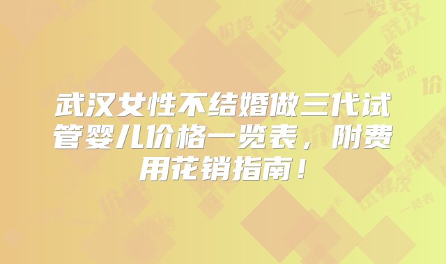 武汉女性不结婚做三代试管婴儿价格一览表，附费用花销指南！