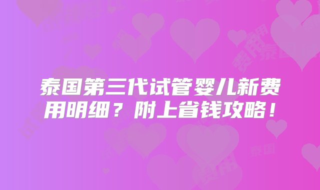 泰国第三代试管婴儿新费用明细？附上省钱攻略！