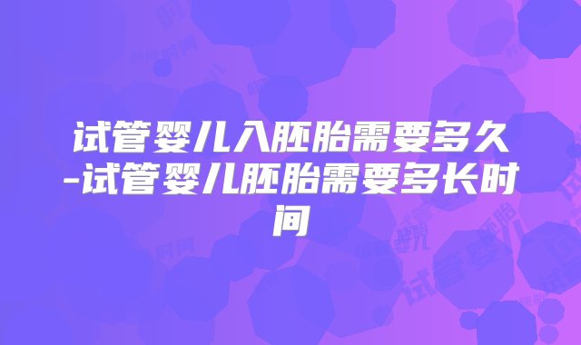 试管婴儿入胚胎需要多久-试管婴儿胚胎需要多长时间