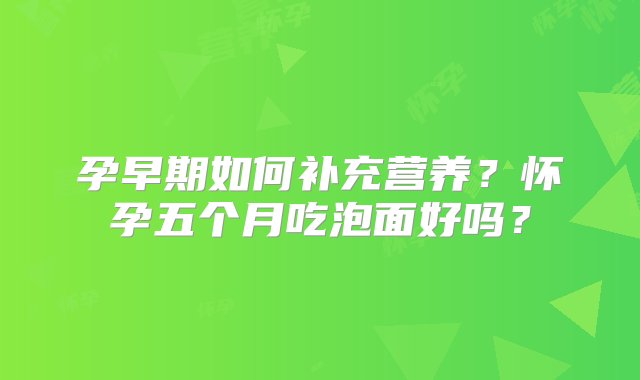 孕早期如何补充营养？怀孕五个月吃泡面好吗？