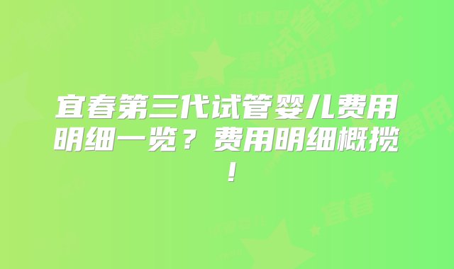 宜春第三代试管婴儿费用明细一览？费用明细概揽！