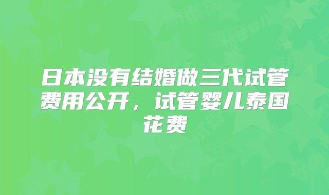 日本没有结婚做三代试管费用公开，试管婴儿泰国花费