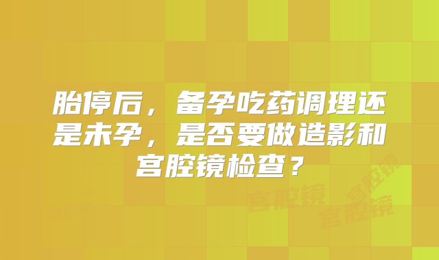 胎停后，备孕吃药调理还是未孕，是否要做造影和宫腔镜检查？