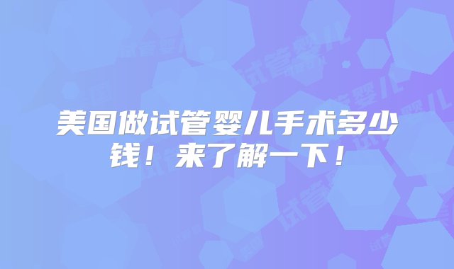 美国做试管婴儿手术多少钱！来了解一下！