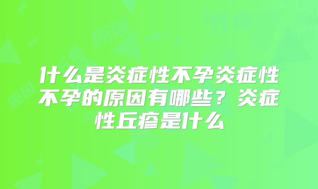 什么是炎症性不孕炎症性不孕的原因有哪些？炎症性丘疹是什么