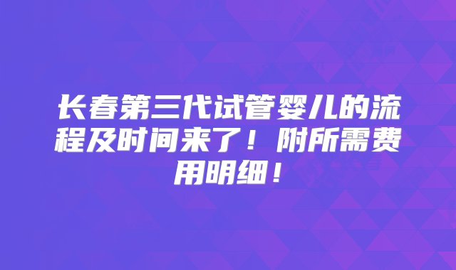 长春第三代试管婴儿的流程及时间来了！附所需费用明细！