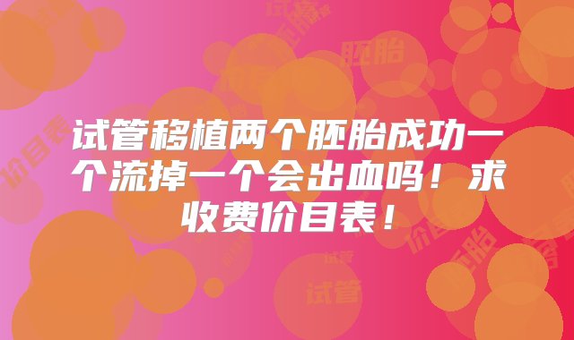 试管移植两个胚胎成功一个流掉一个会出血吗！求收费价目表！