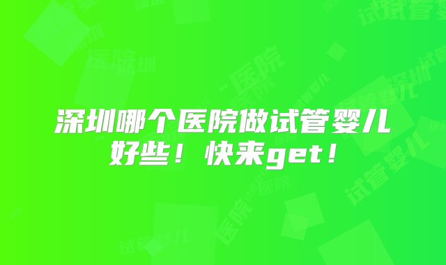 深圳哪个医院做试管婴儿好些！快来get！