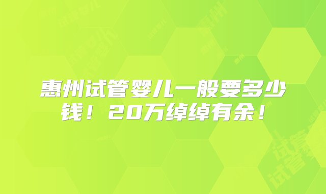 惠州试管婴儿一般要多少钱！20万绰绰有余！