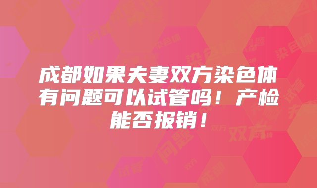 成都如果夫妻双方染色体有问题可以试管吗！产检能否报销！