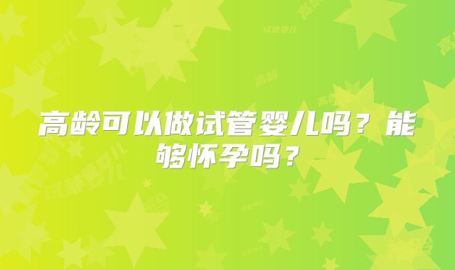 高龄可以做试管婴儿吗？能够怀孕吗？