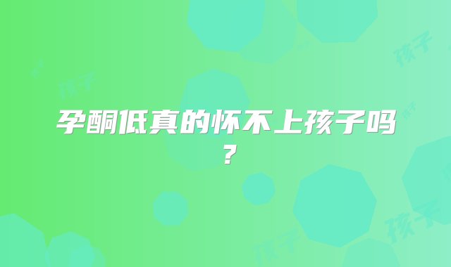 孕酮低真的怀不上孩子吗？