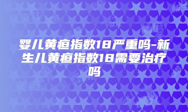 婴儿黄疸指数18严重吗-新生儿黄疸指数18需要治疗吗