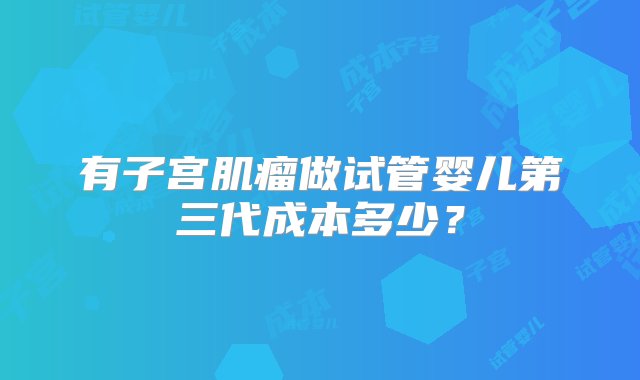 有子宫肌瘤做试管婴儿第三代成本多少？