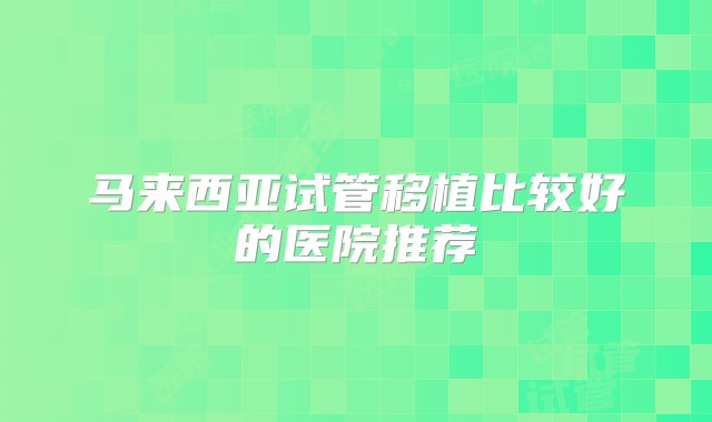 马来西亚试管移植比较好的医院推荐