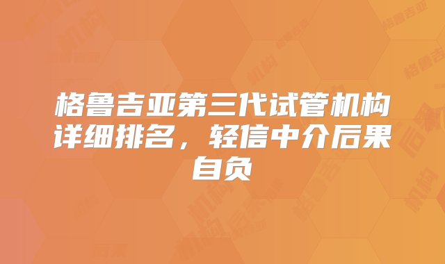 格鲁吉亚第三代试管机构详细排名，轻信中介后果自负