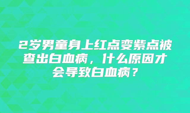 2岁男童身上红点变紫点被查出白血病，什么原因才会导致白血病？