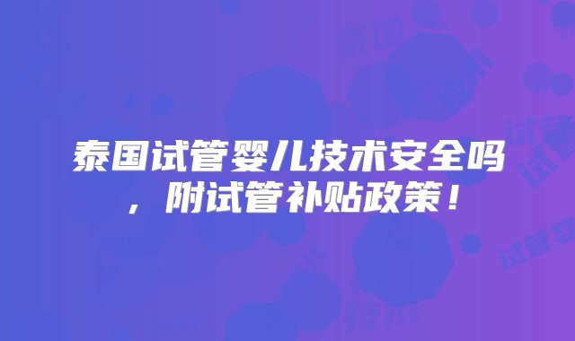 泰国试管婴儿技术安全吗，附试管补贴政策！