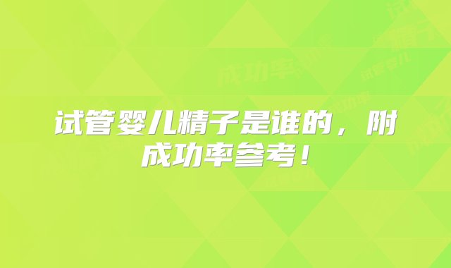 试管婴儿精子是谁的，附成功率参考！