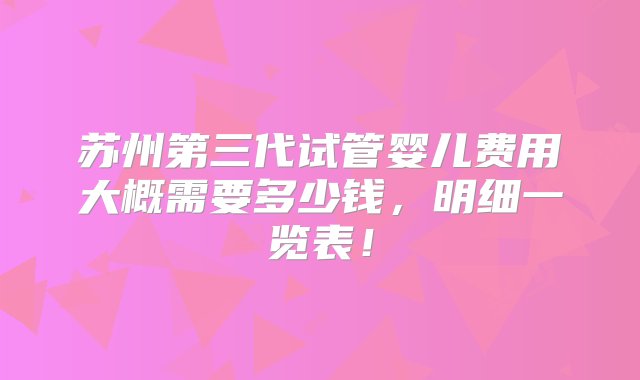 苏州第三代试管婴儿费用大概需要多少钱，明细一览表！