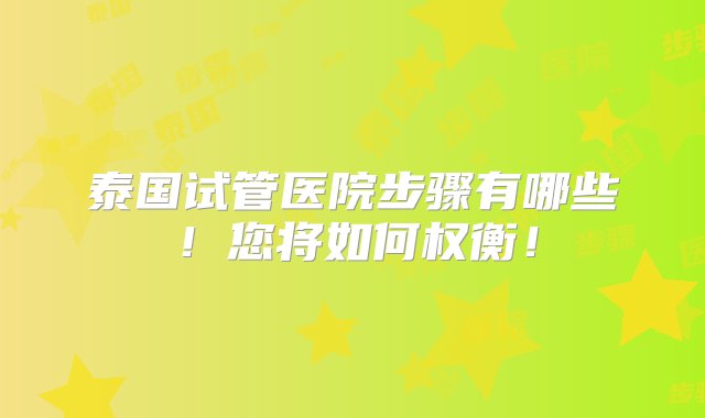 泰国试管医院步骤有哪些！您将如何权衡！