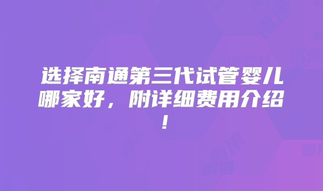 选择南通第三代试管婴儿哪家好，附详细费用介绍！