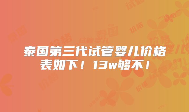 泰国第三代试管婴儿价格表如下！13w够不！