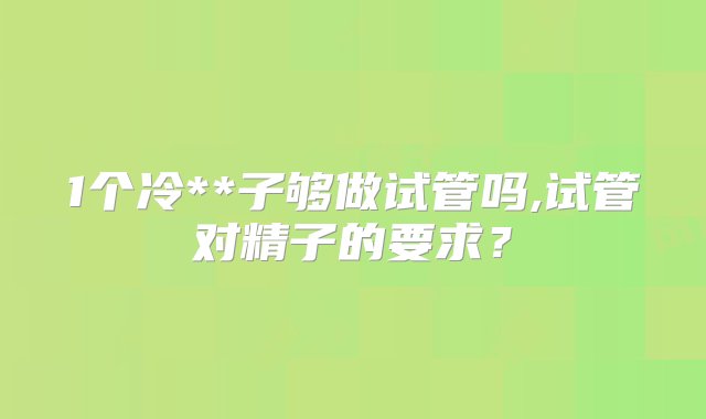 1个冷**子够做试管吗,试管对精子的要求？