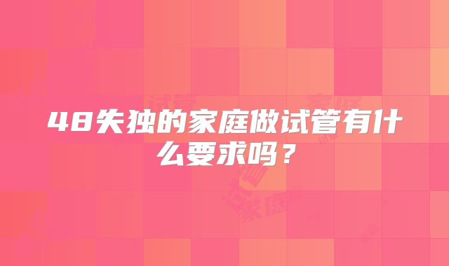 48失独的家庭做试管有什么要求吗？